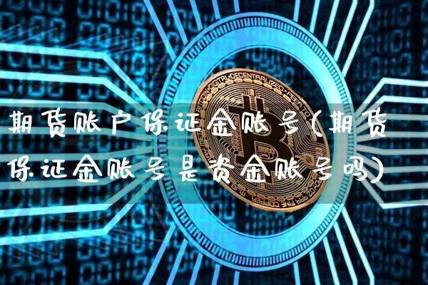 期货账户保证金账号(期货保证金账号是资金账号吗)_https://www.xjzxxn66.com_以太坊_第1张