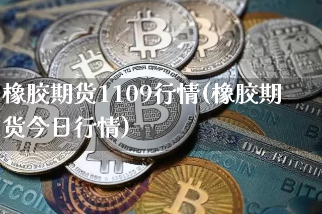 橡胶期货1109行情(橡胶期货今日行情)_币圈资讯_第1张_相聚币圈 橡胶期货1109行情(橡胶期货今日行情)_https://www.xjzxxn66.com_币圈资讯_第1张
