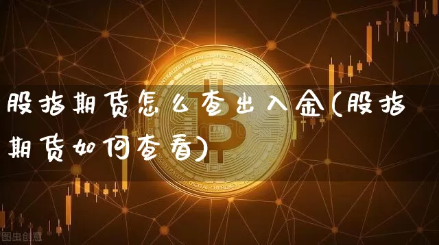 股指期货怎么查出入金(股指期货如何查看)_比特币_第1张_相聚币圈 股指期货怎么查出入金(股指期货如何查看)_https://www.xjzxxn66.com_比特币_第1张