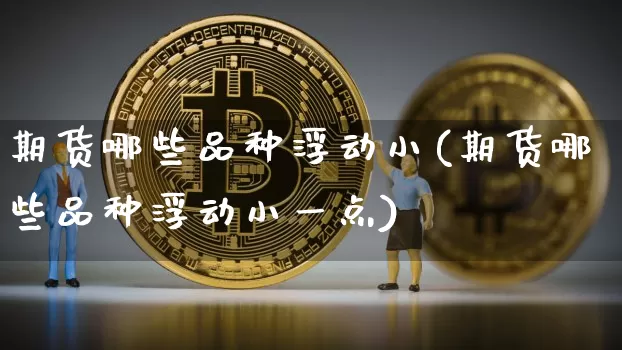 期货哪些品种浮动小(期货哪些品种浮动小一点)_比特币_第1张_相聚币圈 期货哪些品种浮动小(期货哪些品种浮动小一点)_https://www.xjzxxn66.com_比特币_第1张