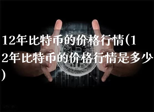 12年比特币的价格行情(12年比特币的价格行情是多少)_https://www.xjzxxn66.com_比特币_第1张