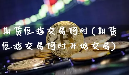 期货恒指交易何时(期货恒指交易何时开始交易)_https://www.xjzxxn66.com_未分类_第1张