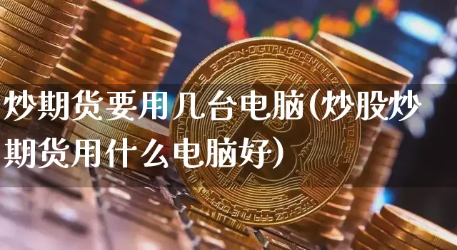 炒期货要用几台电脑(炒股炒期货用什么电脑好)_币圈资讯_第1张_相聚币圈 炒期货要用几台电脑(炒股炒期货用什么电脑好)_https://www.xjzxxn66.com_币圈资讯_第1张