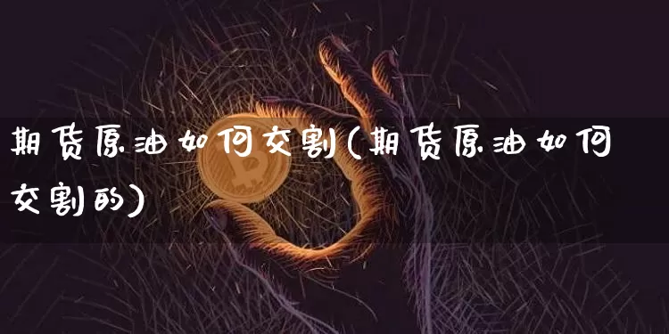期货原油如何交割(期货原油如何交割的)_区块链_第1张_相聚币圈 期货原油如何交割(期货原油如何交割的)_https://www.xjzxxn66.com_区块链_第1张
