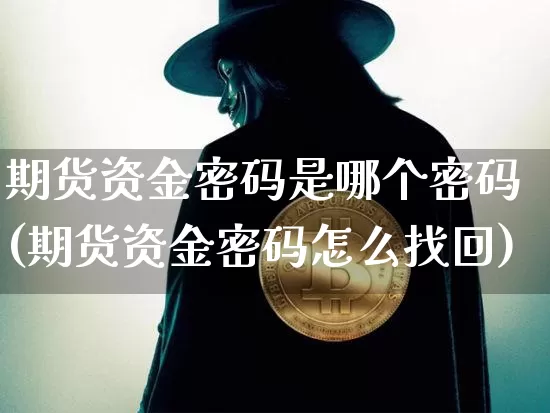 期货资金密码是哪个密码(期货资金密码怎么找回)_https://www.xjzxxn66.com_以太坊_第1张