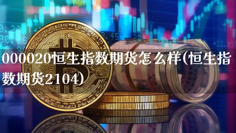 000020恒生指数期货怎么样(恒生指数期货2104)_以太坊_第1张_相聚币圈 000020恒生指数期货怎么样(恒生指数期货2104)_https://www.xjzxxn66.com_以太坊_第1张