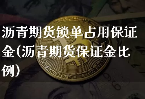 沥青期货锁单占用保证金(沥青期货保证金比例)_https://www.xjzxxn66.com_区块链_第1张