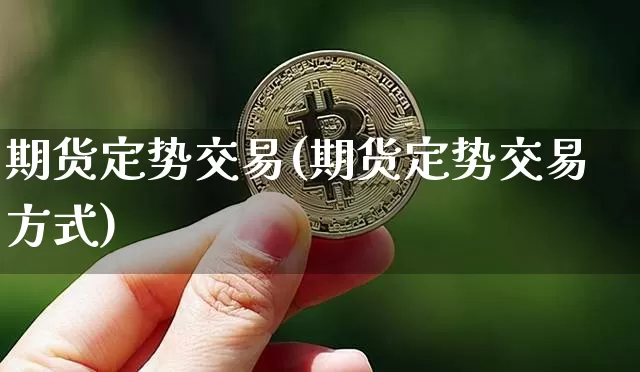 期货定势交易(期货定势交易方式)_币圈资讯_第1张_相聚币圈 期货定势交易(期货定势交易方式)_https://www.xjzxxn66.com_币圈资讯_第1张