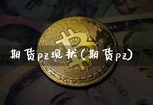 期货pz现状(期货pz)_未分类_第1张_相聚币圈 期货pz现状(期货pz)_https://www.xjzxxn66.com_未分类_第1张