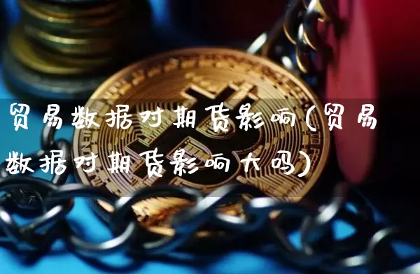 贸易数据对期货影响(贸易数据对期货影响大吗)_https://www.xjzxxn66.com_比特币_第1张