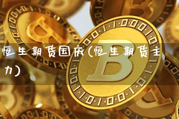 恒生期货国庆(恒生期货主力)_区块链_第1张_相聚币圈 恒生期货国庆(恒生期货主力)_https://www.xjzxxn66.com_区块链_第1张