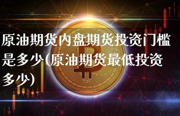 原油期货内盘期货投资门槛是多少(原油期货最低投资多少)_https://www.xjzxxn66.com_币圈资讯_第1张