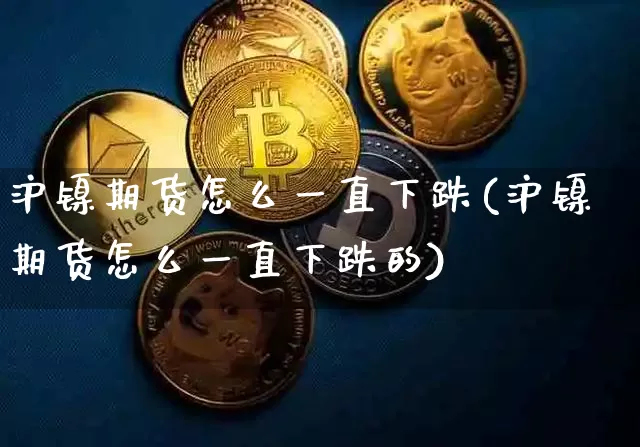沪镍期货怎么一直下跌(沪镍期货怎么一直下跌的)_比特币_第1张_相聚币圈 沪镍期货怎么一直下跌(沪镍期货怎么一直下跌的)_https://www.xjzxxn66.com_比特币_第1张