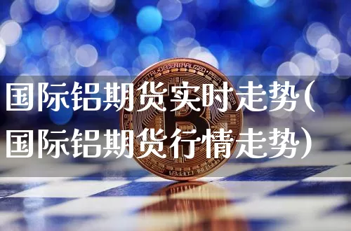 国际铝期货实时走势(国际铝期货行情走势)_https://www.xjzxxn66.com_以太坊_第1张