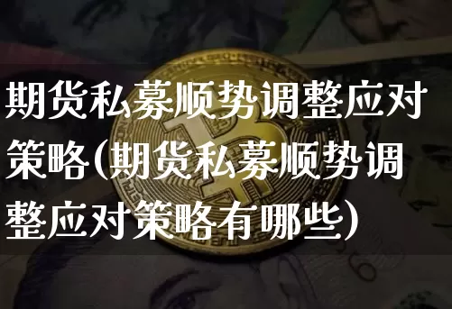 期货私募顺势调整应对策略(期货私募顺势调整应对策略有哪些)_区块链_第1张_相聚币圈 期货私募顺势调整应对策略(期货私募顺势调整应对策略有哪些)_https://www.xjzxxn66.com_区块链_第1张