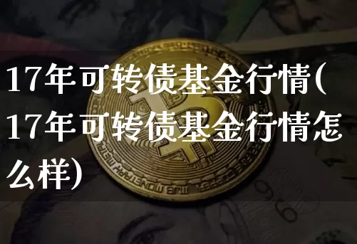 17年可转债基金行情(17年可转债基金行情怎么样)_https://www.xjzxxn66.com_区块链_第1张