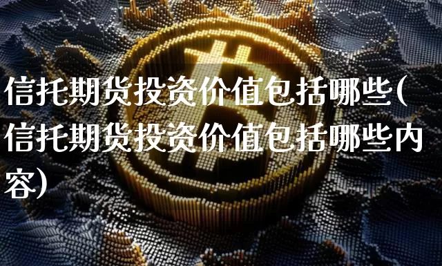 信托期货投资价值包括哪些(信托期货投资价值包括哪些内容)_https://www.xjzxxn66.com_比特币_第1张