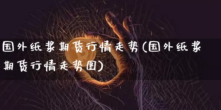国外纸浆期货行情走势(国外纸浆期货行情走势图)_https://www.xjzxxn66.com_未分类_第1张