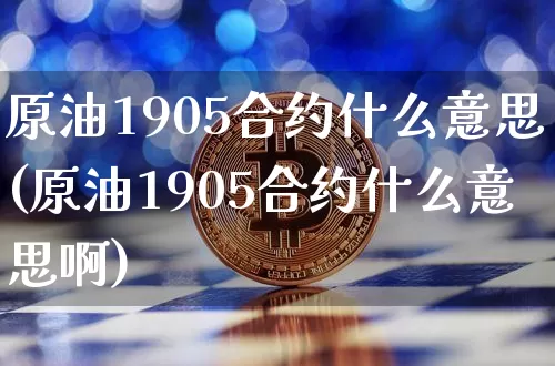 原油1905合约什么意思(原油1905合约什么意思啊)_https://www.xjzxxn66.com_币圈资讯_第1张