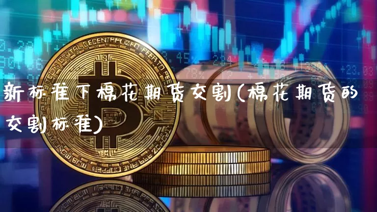 新标准下棉花期货交割(棉花期货的交割标准)_https://www.xjzxxn66.com_区块链_第1张