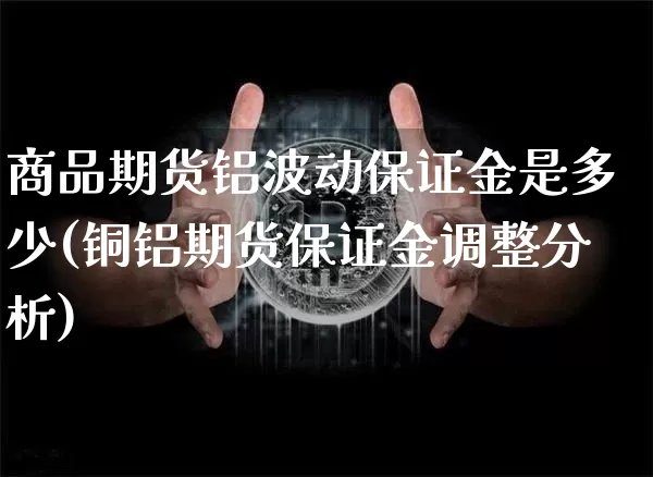 商品期货铝波动保证金是多少(铜铝期货保证金调整分析)_https://www.xjzxxn66.com_未分类_第1张