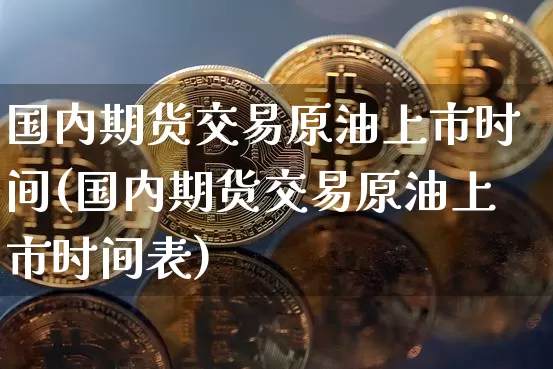 国内期货交易原油上市时间(国内期货交易原油上市时间表)_区块链_第1张_相聚币圈 国内期货交易原油上市时间(国内期货交易原油上市时间表)_https://www.xjzxxn66.com_区块链_第1张