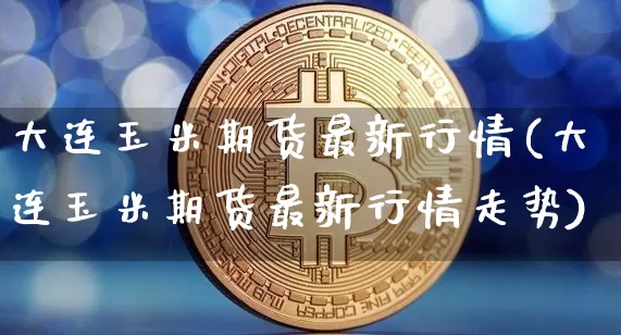 大连玉米期货最新行情(大连玉米期货最新行情走势)_区块链_第1张_相聚币圈 大连玉米期货最新行情(大连玉米期货最新行情走势)_https://www.xjzxxn66.com_区块链_第1张
