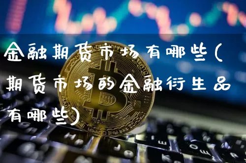 金融期货市场有哪些(期货市场的金融衍生品有哪些)_https://www.xjzxxn66.com_未分类_第1张