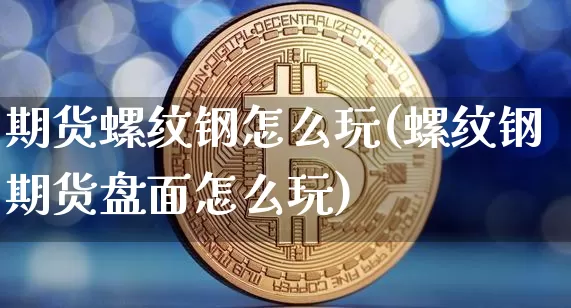 期货螺纹钢怎么玩(螺纹钢期货盘面怎么玩)_以太坊_第1张_相聚币圈 期货螺纹钢怎么玩(螺纹钢期货盘面怎么玩)_https://www.xjzxxn66.com_以太坊_第1张