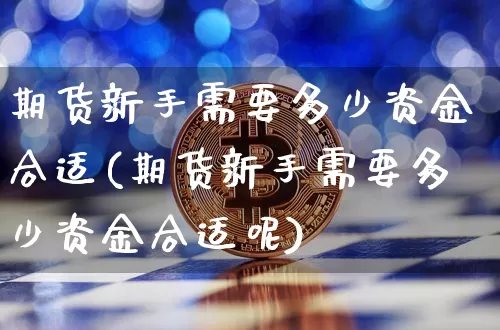 期货新手需要多少资金合适(期货新手需要多少资金合适呢)_https://www.xjzxxn66.com_币圈资讯_第1张