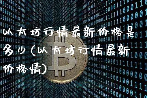 以太坊行情最新价格是多少(以太坊行情最新价格情)_https://www.xjzxxn66.com_以太坊_第1张