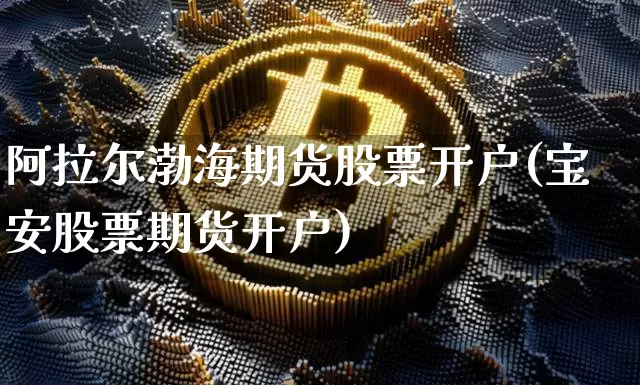 阿拉尔渤海期货股票开户(宝安股票期货开户)_https://www.xjzxxn66.com_未分类_第1张