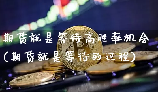 期货就是等待高胜率机会(期货就是等待的过程)_https://www.xjzxxn66.com_区块链_第1张