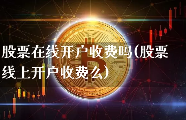 股票在线开户收费吗(股票线上开户收费么)_https://www.xjzxxn66.com_未分类_第1张