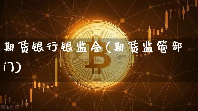 期货银行银监会(期货监管部门)_以太坊_第1张_相聚币圈 期货银行银监会(期货监管部门)_https://www.xjzxxn66.com_以太坊_第1张