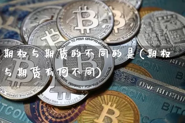 期权与期货的不同的是(期权与期货有何不同)_币圈资讯_第1张_相聚币圈 期权与期货的不同的是(期权与期货有何不同)_https://www.xjzxxn66.com_币圈资讯_第1张