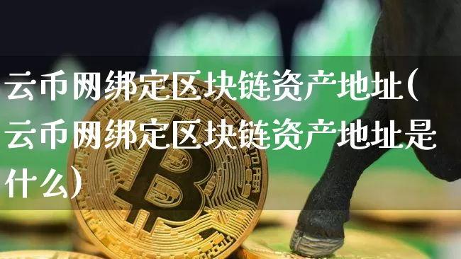 云币网绑定区块链资产地址(云币网绑定区块链资产地址是什么)_https://www.xjzxxn66.com_比特币_第1张