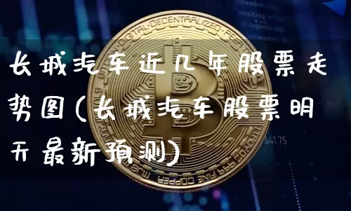 长城汽车近几年股票走势图(长城汽车股票明天最新预测)_https://www.xjzxxn66.com_币圈资讯_第1张