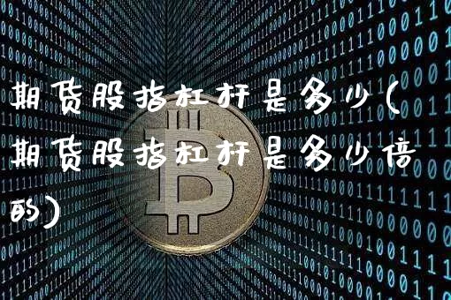 期货股指杠杆是多少(期货股指杠杆是多少倍的)_https://www.xjzxxn66.com_币圈资讯_第1张
