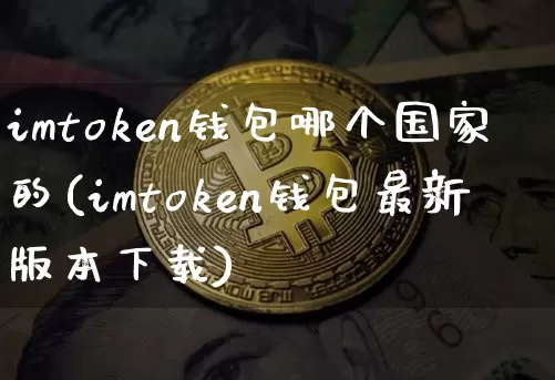 imtoken钱包哪个国家的(imtoken钱包最新版本下载)_https://www.xjzxxn66.com_币圈资讯_第1张