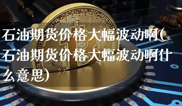 石油期货价格大幅波动啊(石油期货价格大幅波动啊什么意思)_未分类_第1张_相聚币圈 石油期货价格大幅波动啊(石油期货价格大幅波动啊什么意思)_https://www.xjzxxn66.com_未分类_第1张