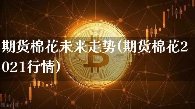期货棉花未来走势(期货棉花2021行情)_https://www.xjzxxn66.com_以太坊_第1张