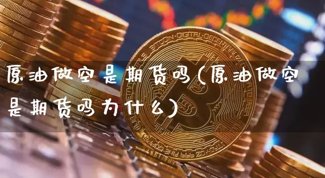 原油做空是期货吗(原油做空是期货吗为什么)_https://www.xjzxxn66.com_比特币_第1张