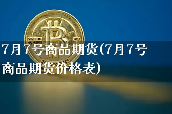 7月7号商品期货(7月7号商品期货价格表)_未分类_第1张_相聚币圈 7月7号商品期货(7月7号商品期货价格表)_https://www.xjzxxn66.com_未分类_第1张