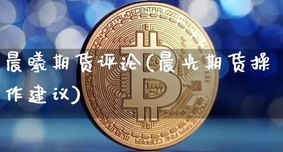 晨曦期货评论(晨光期货操作建议)_币圈资讯_第1张_相聚币圈 晨曦期货评论(晨光期货操作建议)_https://www.xjzxxn66.com_币圈资讯_第1张