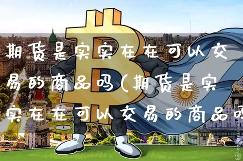 期货是实实在在可以交易的商品吗(期货是实实在在可以交易的商品吗为什么)_https://www.xjzxxn66.com_以太坊_第1张