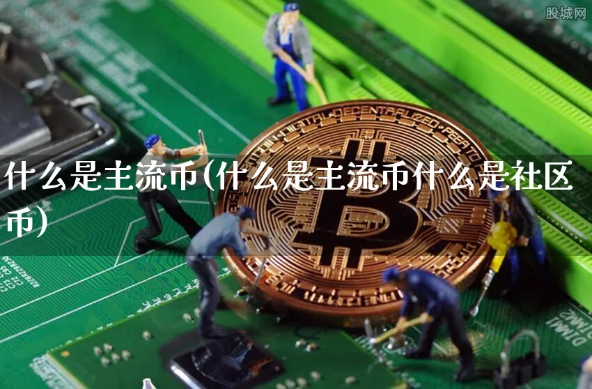 什么是主流币(什么是主流币什么是社区币)_https://www.xjzxxn66.com_区块链_第1张