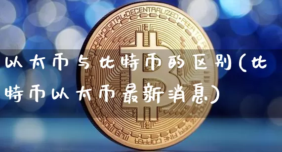 以太币与比特币的区别(比特币以太币最新消息)_https://www.xjzxxn66.com_比特币_第1张