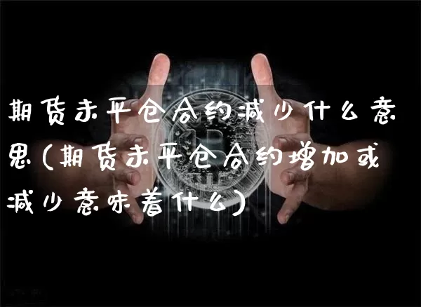期货未平仓合约减少什么意思(期货未平仓合约增加或减少意味着什么)_以太坊_第1张_相聚币圈 期货未平仓合约减少什么意思(期货未平仓合约增加或减少意味着什么)_https://www.xjzxxn66.com_以太坊_第1张