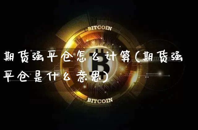 期货强平仓怎么计算(期货强平仓是什么意思)_比特币_第1张_相聚币圈 期货强平仓怎么计算(期货强平仓是什么意思)_https://www.xjzxxn66.com_比特币_第1张